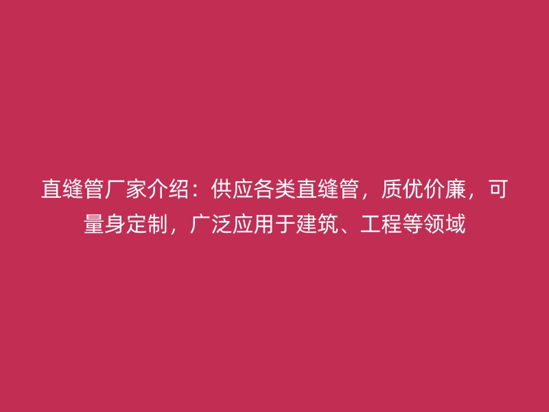 直縫管廠家介紹：供應各類直縫管，質優價廉，可量身定制，廣泛應用于建筑、工程等領域