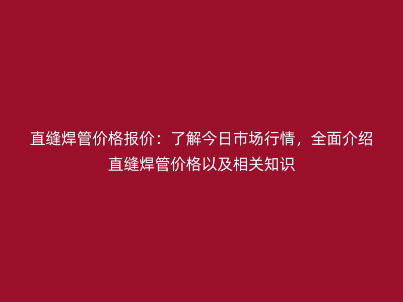 直縫焊管價格報價：了解今日市場行情，全面介紹直縫焊管價格以及相關(guān)知識