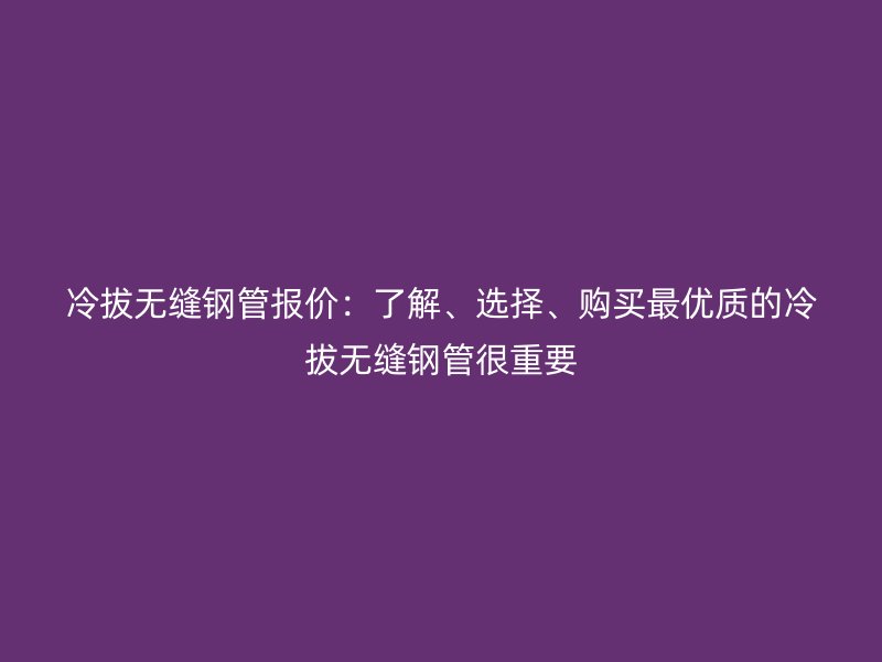 冷拔無縫鋼管報價：了解、選擇、購買最優質的冷拔無縫鋼管很重要
