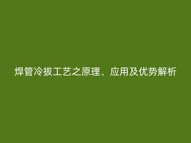 焊管冷拔工藝之原理、應用及優(yōu)勢解析