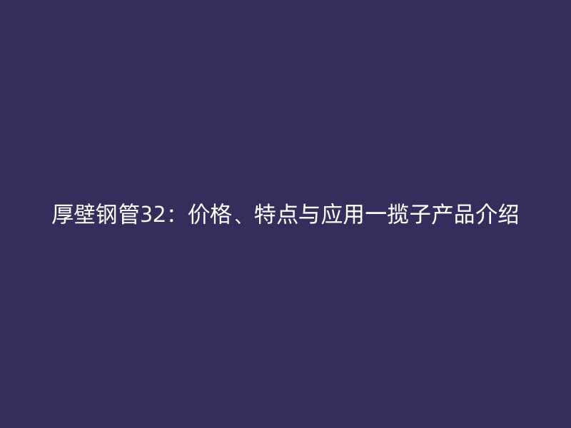 厚壁鋼管32：價格、特點與應用一攬子產品介紹