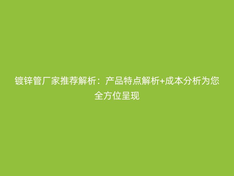 鍍鋅管廠家推薦解析:產品特點解析+成本分析為您全方位呈現