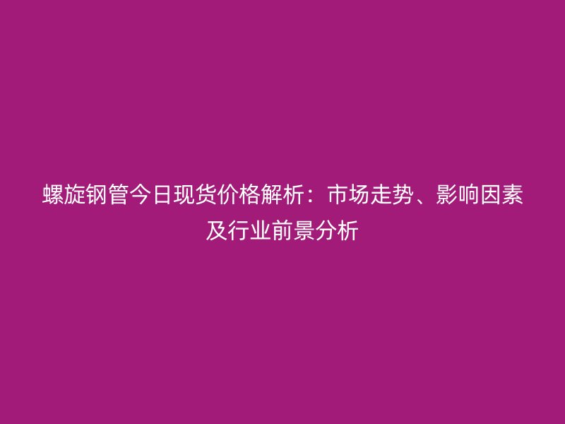 螺旋鋼管今日現貨價格解析:市場走勢、影響因素及行業前景分析