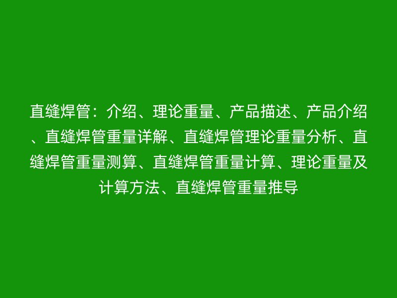 直縫焊管：介紹、理論重量、產品描述、產品介紹、直縫焊管重量詳解、直縫焊管理論重量分析、直縫焊管重量測算、直縫焊管重量計算、理論重量及計算方法、直縫焊管重量推導
