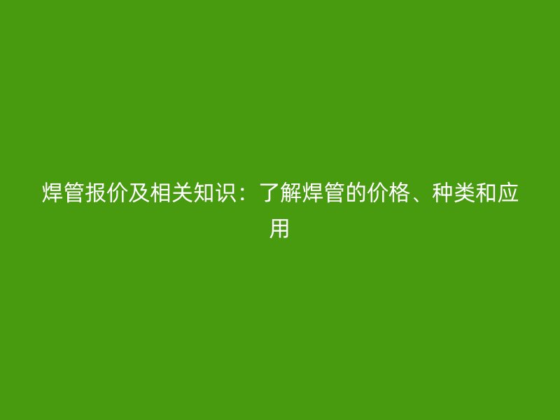 焊管報價及相關知識:了解焊管的價格、種類和應用