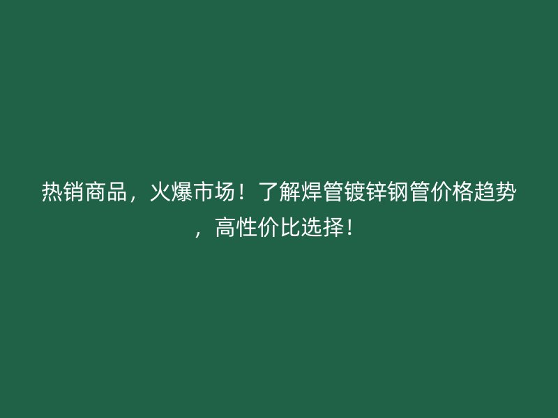 熱銷商品，火爆市場！了解焊管鍍鋅鋼管價格趨勢，高性價比選擇！