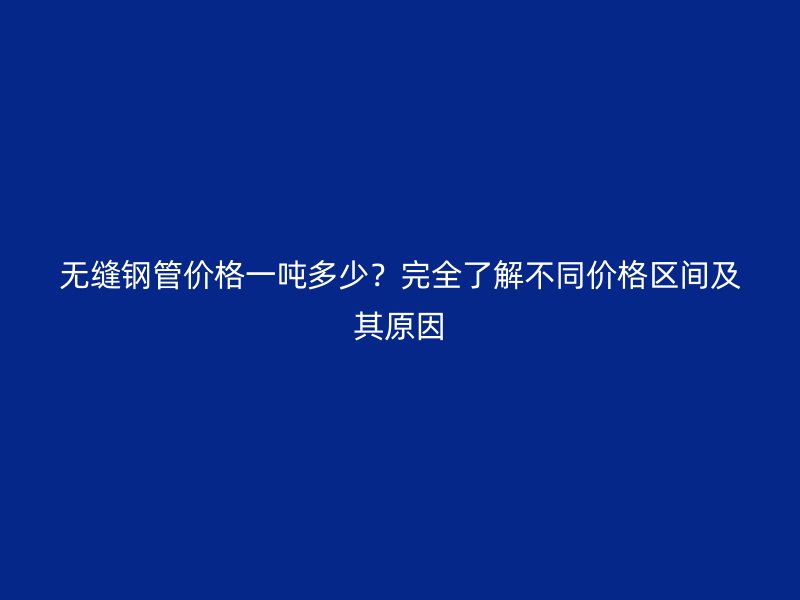 無縫鋼管價格一噸多少？完全了解不同價格區間及其原因