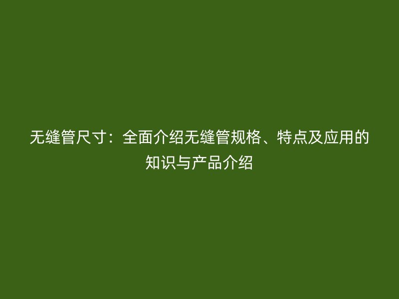 無縫管尺寸：全面介紹無縫管規(guī)格、特點及應(yīng)用的知識與產(chǎn)品介紹