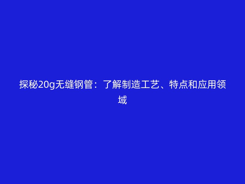 探秘20g無縫鋼管：了解制造工藝、特點和應用領域