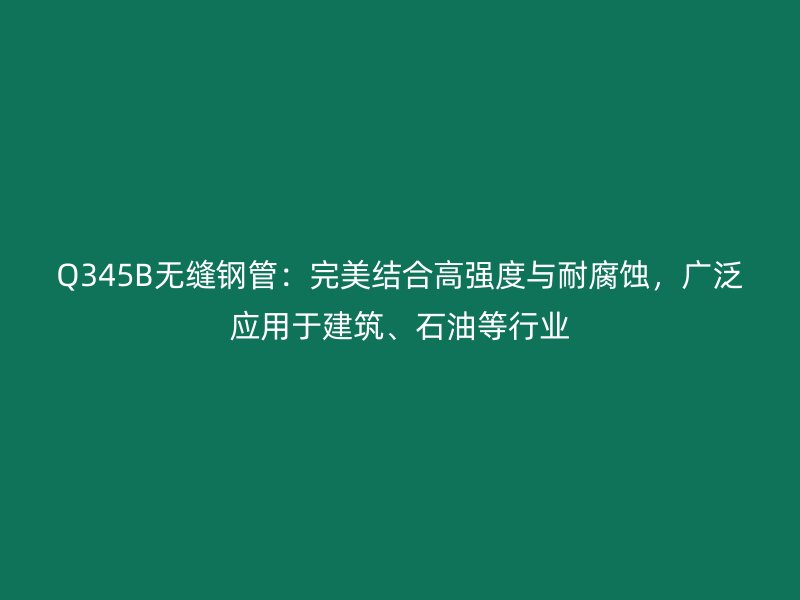 Q345B無縫鋼管：完美結合高強度與耐腐蝕，廣泛應用于建筑、石油等行業