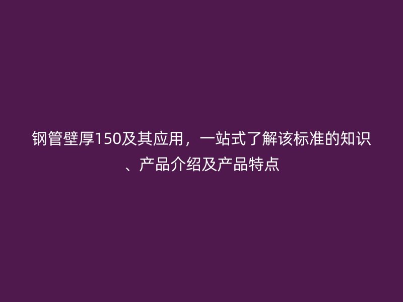 鋼管壁厚150及其應用，一站式了解該標準的知識、產品介紹及產品特點