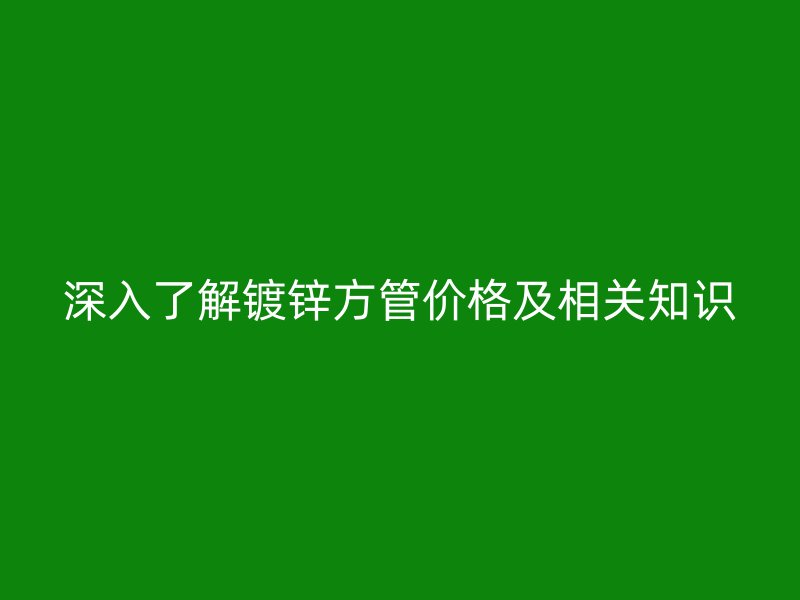 深入了解鍍鋅方管價格及相關知識