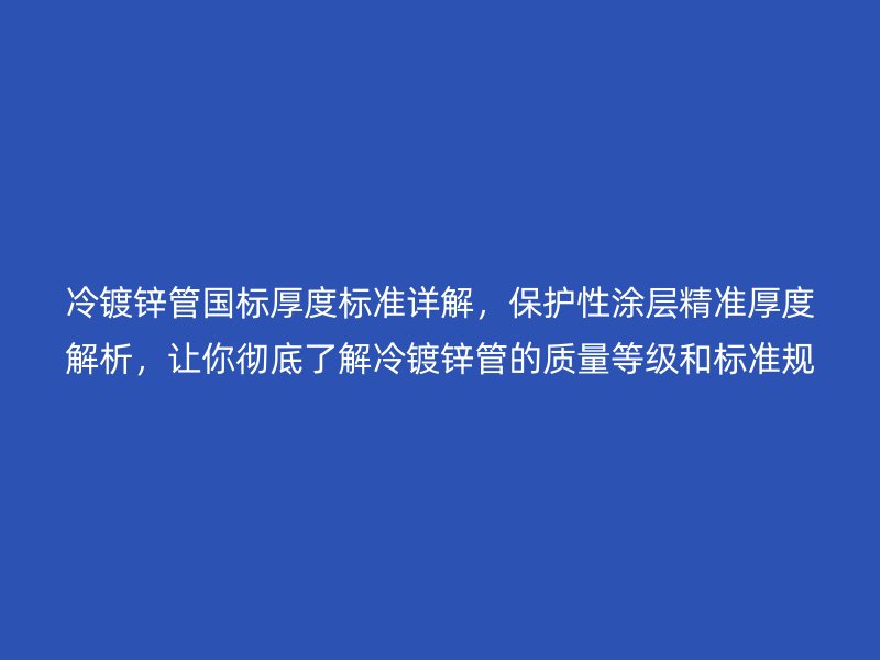 冷鍍鋅管國標厚度標準詳解，保護性涂層精準厚度解析，讓你徹底了解冷鍍鋅管的質量等級和標準規范