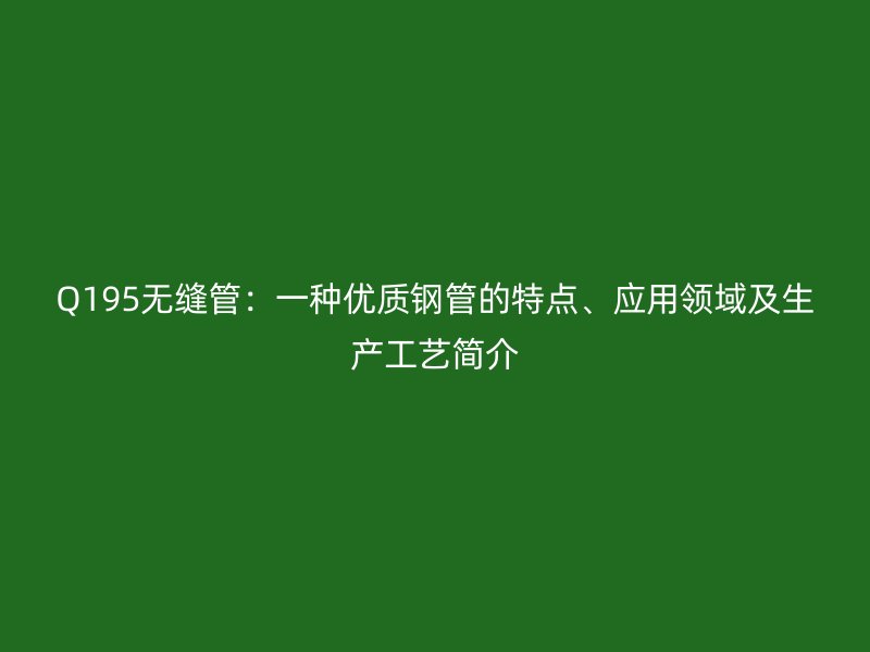 Q195無縫管：一種優(yōu)質(zhì)鋼管的特點、應用領域及生產(chǎn)工藝簡介