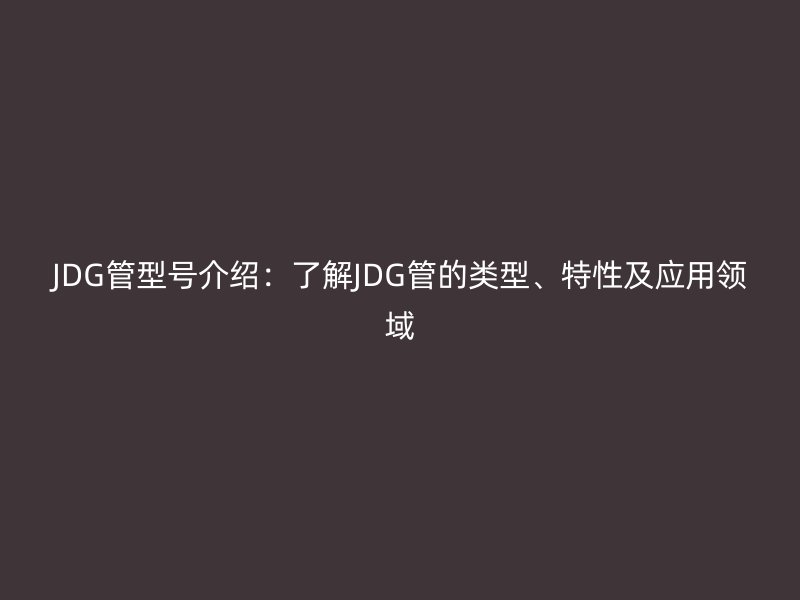 JDG管型號介紹：了解JDG管的類型、特性及應(yīng)用領(lǐng)域