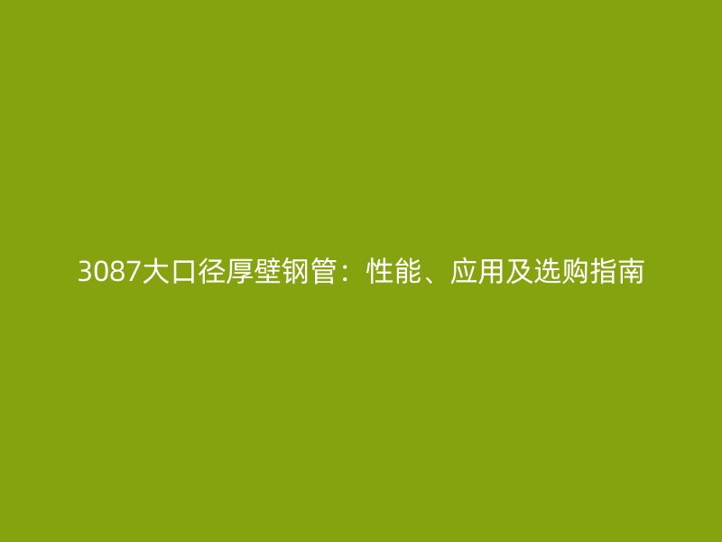 3087大口徑厚壁鋼管：性能、應用及選購指南
