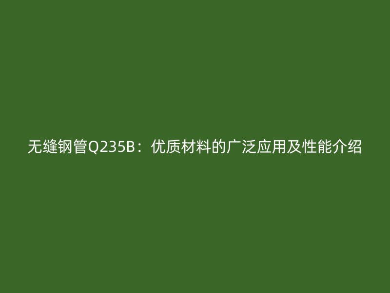 無縫鋼管Q235B：優(yōu)質材料的廣泛應用及性能介紹