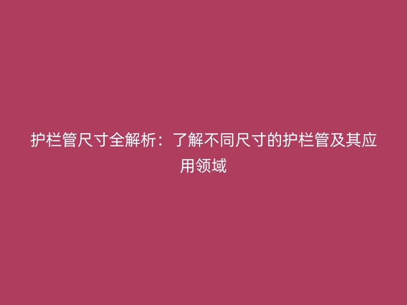 護欄管尺寸全解析：了解不同尺寸的護欄管及其應(yīng)用領(lǐng)域