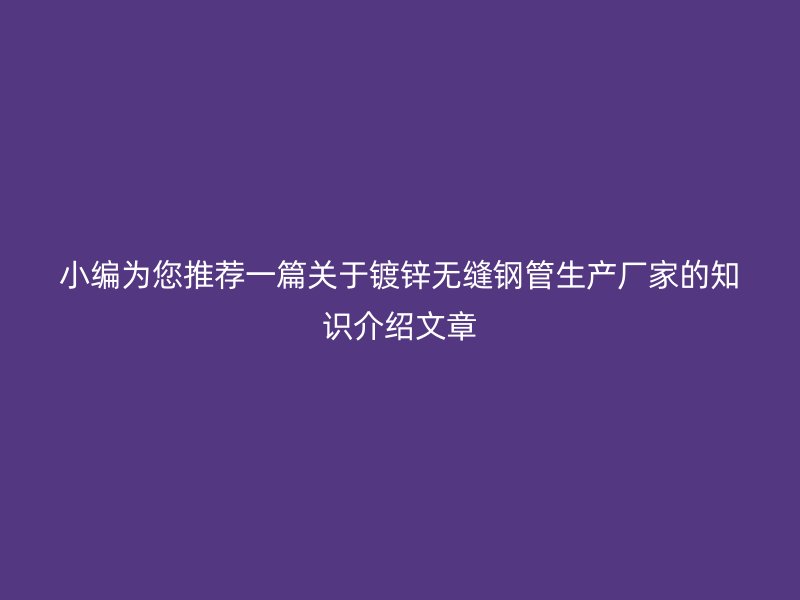 小編為您推薦一篇關(guān)于鍍鋅無(wú)縫鋼管生產(chǎn)廠家的知識(shí)介紹文章
