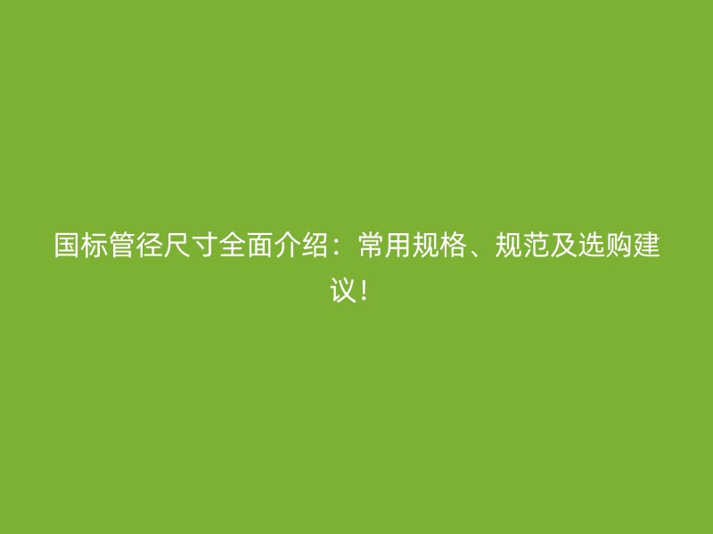國標管徑尺寸全面介紹：常用規(guī)格、規(guī)范及選購建議！