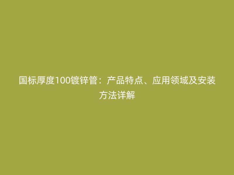 國標厚度100鍍鋅管：產品特點、應用領域及安裝方法詳解