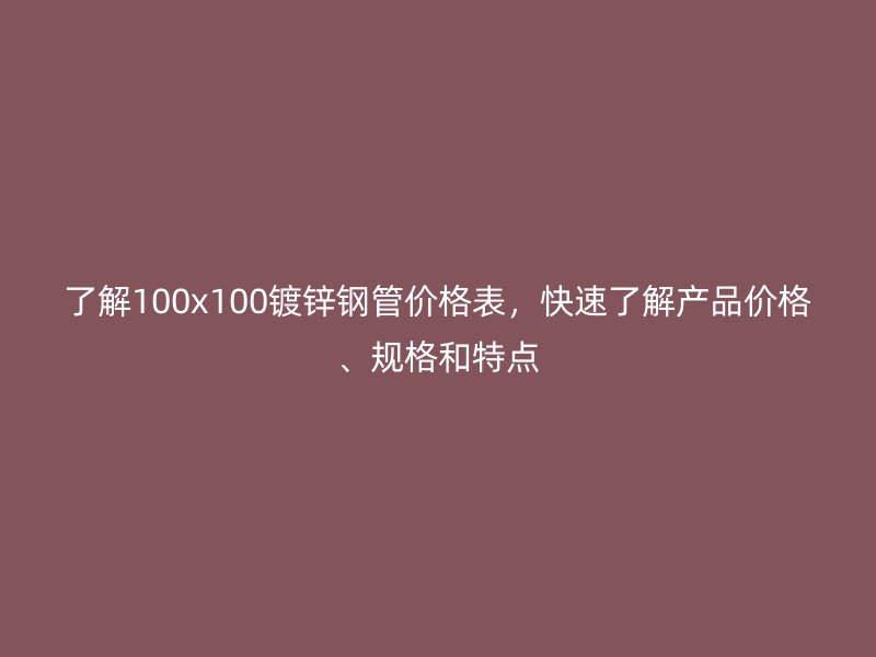 了解100x100鍍鋅鋼管價(jià)格表,快速了解產(chǎn)品價(jià)格、規(guī)格和特點(diǎn)