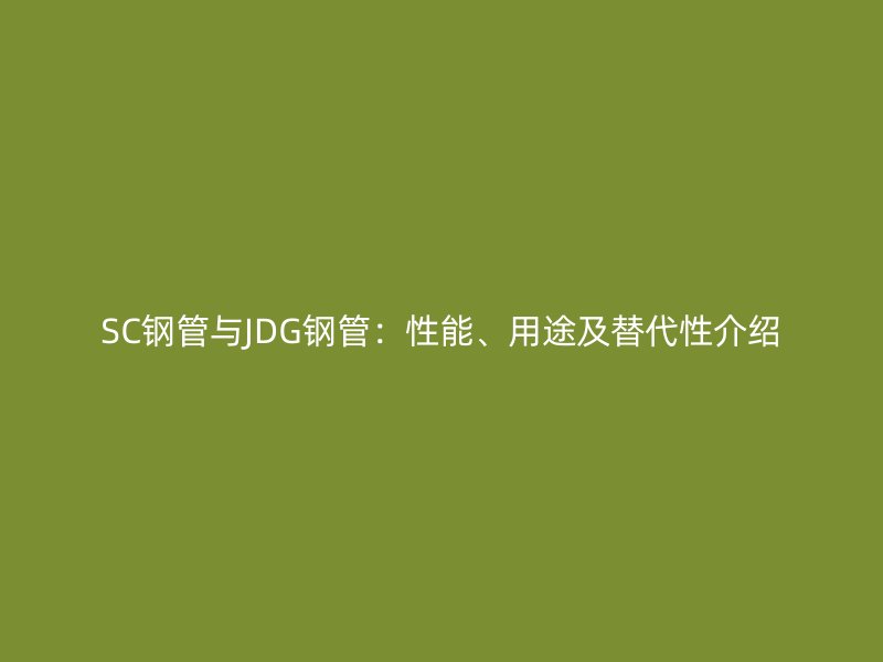 SC鋼管與JDG鋼管:性能、用途及替代性介紹