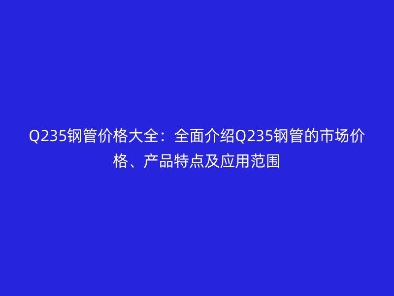 Q235鋼管價格大全:全面介紹Q235鋼管的市場價格、產(chǎn)品特點及應(yīng)用范圍