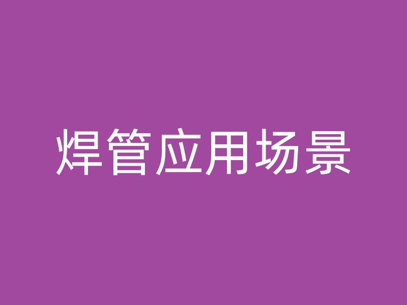 焊管應(yīng)用場(chǎng)景