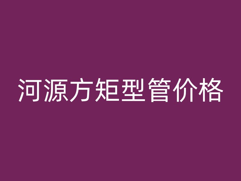 河源方矩型管價格